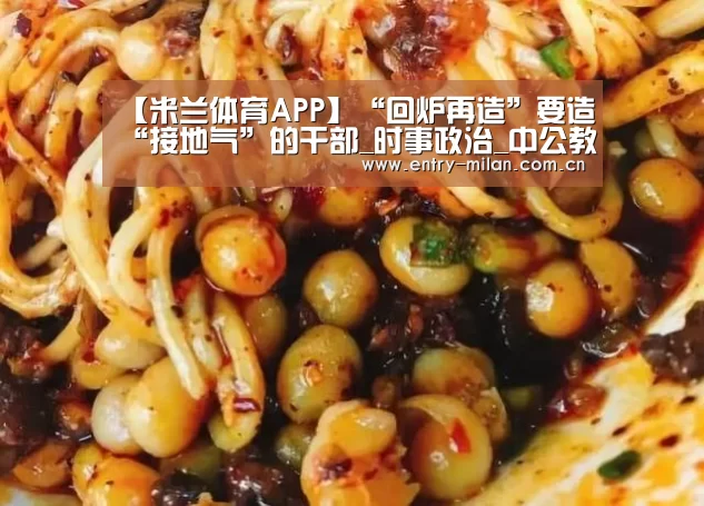 【米兰体育APP】“回炉再造”要造“接地气”的干部_时事政治_中公教育网(图1) MILANSPORT入口