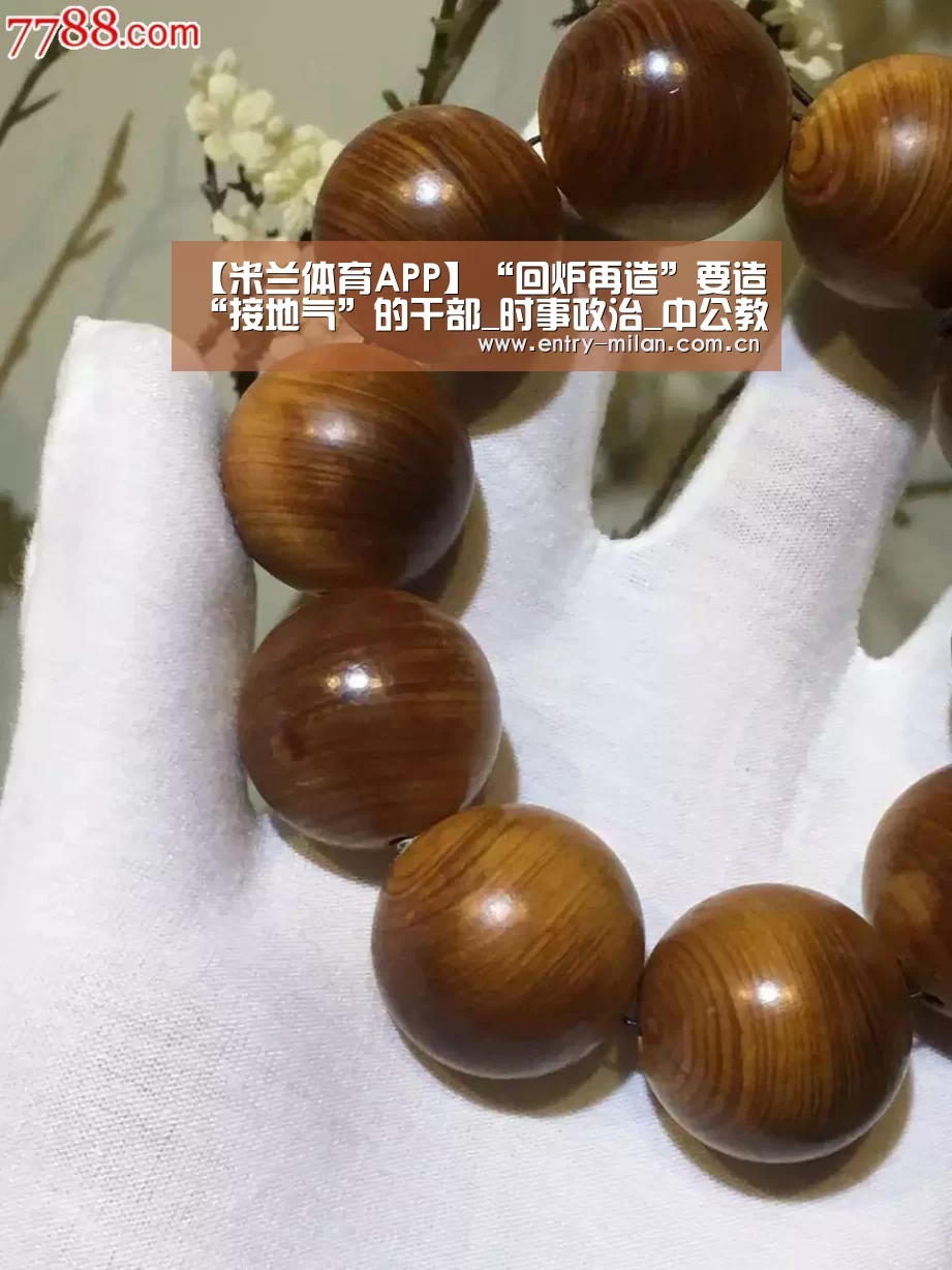 【米兰体育APP】“回炉再造”要造“接地气”的干部_时事政治_中公教育网(图2) MILANSPORT下载