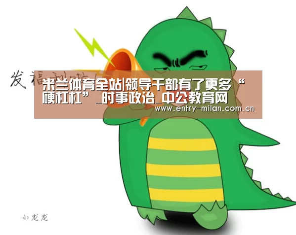 米兰体育全站|领导干部有了更多“硬杠杠”_时事政治_中公教育网(图2) 米兰体育APP