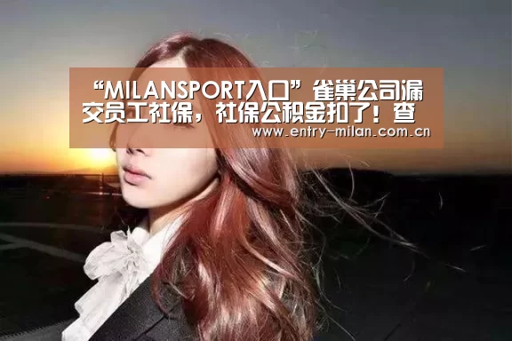 “MILANSPORT入口”雀巢公司漏交员工社保,社保公积金扣了!查询时却发现1998年却有一个月没交,员工:我该怎么办?(图2) 米兰体育全站