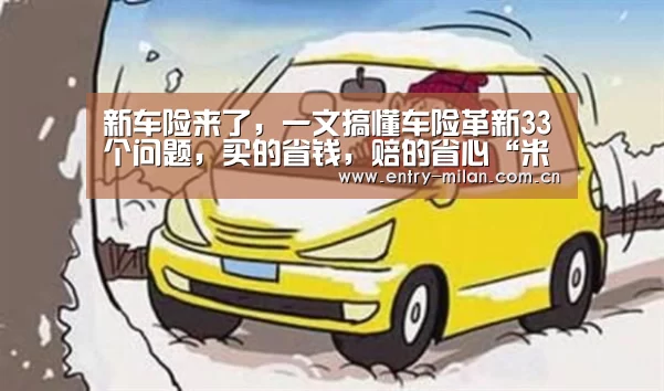新车险来了,一文搞懂车险革新33个问题,买的省钱,赔的省心“米兰体育APP”(图1) MILANSPORT入口