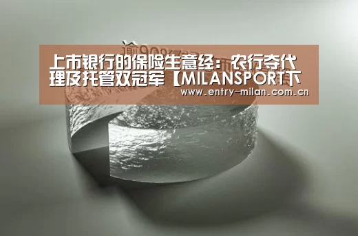 上市银行的保险生意经:农行夺代理及托管双冠军【MILANSPORT下载】(图2) 米兰体育全站