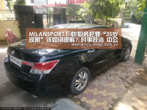 MILANSPORT下载|职务犯罪“35岁现象”该如何破解?_时事政治_中公教育网(图3) 米兰体育APP