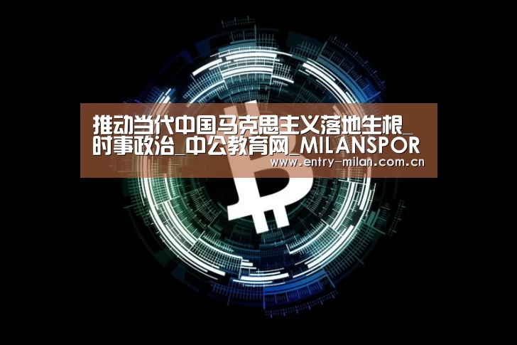推动当代中国马克思主义落地生根_时事政治_中公教育网_MILANSPORT下载(图1) MILANSPORT入口