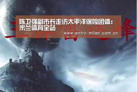陈卫强副市长走访太平洋保险团体:米兰体育全站(图4) 米兰体育APP