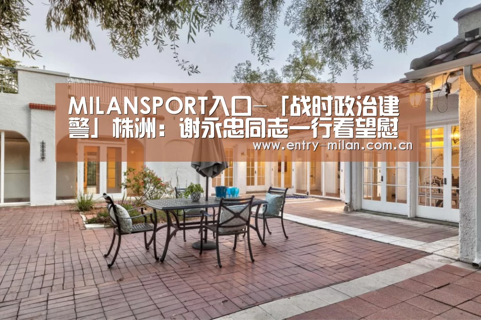 MILANSPORT入口-「战时政治建警」株洲:谢永忠同志一行看望慰问因公负伤民警(图4) 米兰体育APP