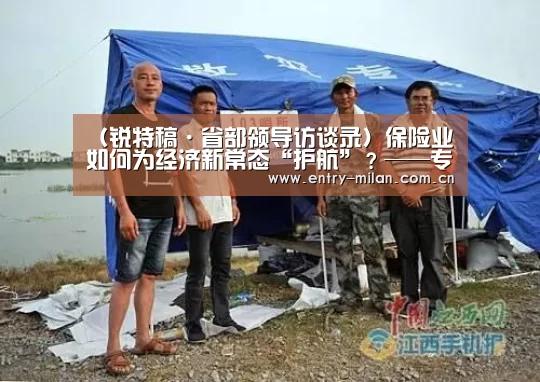 (锐特稿·省部领导访谈录)保险业如何为经济新常态“护航”?——专访保监会主席项俊波“米兰体育全站”(图2) 米兰体育APP